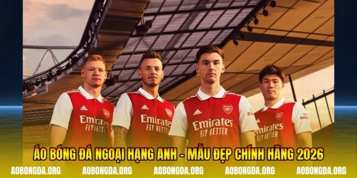 Áo Bóng Đá Ngoại Hạng Anh - Mẫu Đẹp Chính Hãng 2026