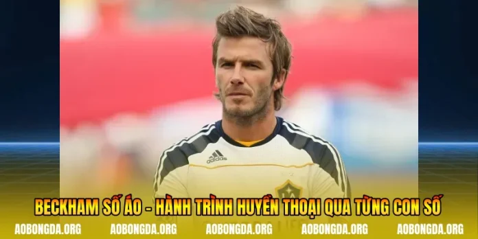 Beckham Số Áo - Hành Trình Huyền Thoại Qua Từng Con Số