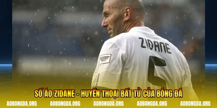 Số Áo Zidane - Huyền Thoại Bất Tử Của Bóng Đá