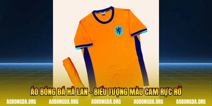 Áo Bóng Đá Hà Lan - Biểu Tượng Màu Cam Rực Rỡ