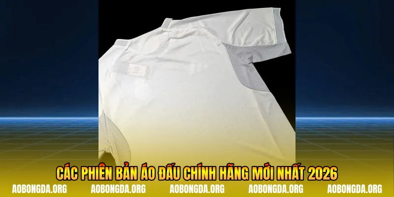 Các phiên bản áo đấu chính hãng mới nhất 2026